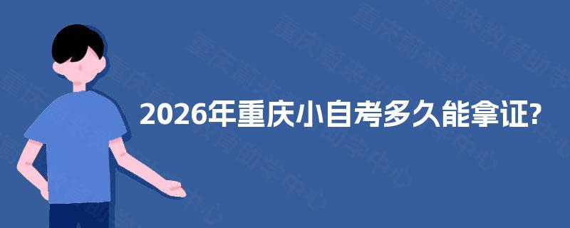 2026年重庆小自考多久能拿证? 2026年重庆小自考多久能拿证?