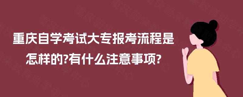 重庆自学考试大专报考流程是怎样的?有什么注意事项? 重庆自学考试大专报考流程是怎样的?有什么注意事项?