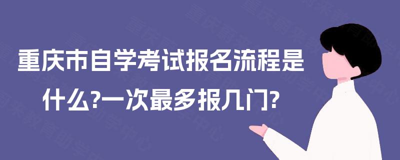 重庆市自学考试报名流程是什么?一次最多报几门? 重庆市自学考试报名流程是什么?一次最多报几门?