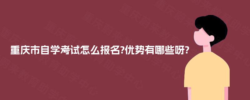 重庆市自学考试怎么报名?优势有哪些呀? 重庆市自学考试怎么报名?优势有哪些呀?