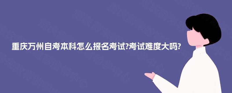 重庆万州自考本科怎么报名考试?考试难度大吗?