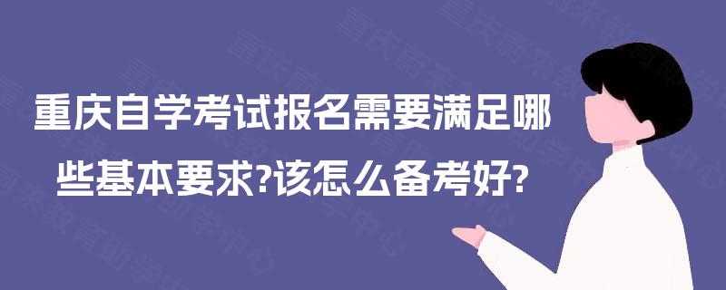 重庆自学考试报名需要满足哪些基本要求?该怎么备考好?