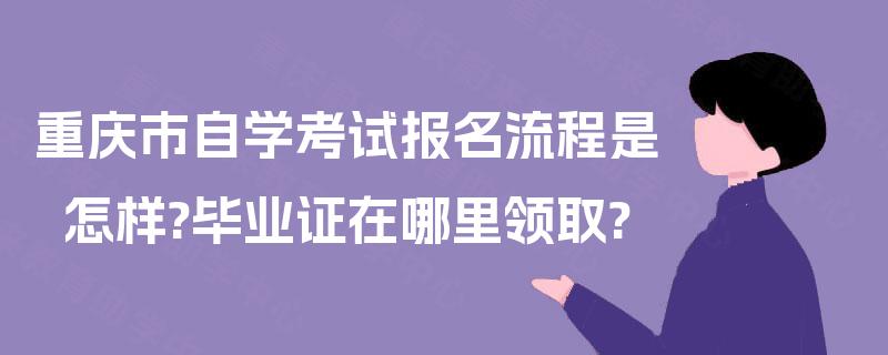 重庆市自学考试报名流程是怎样?毕业证在哪里领取?