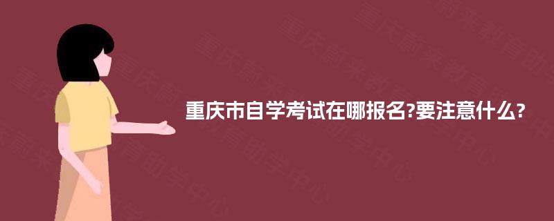 重庆市自学考试在哪报名?要注意什么?
