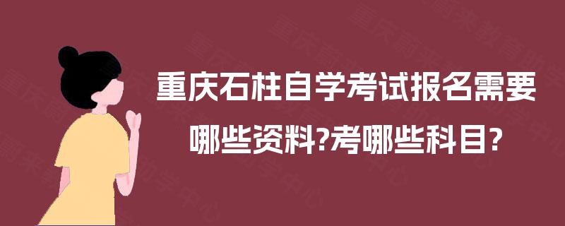 重庆石柱自学考试报名需要哪些资料?考哪些科目?