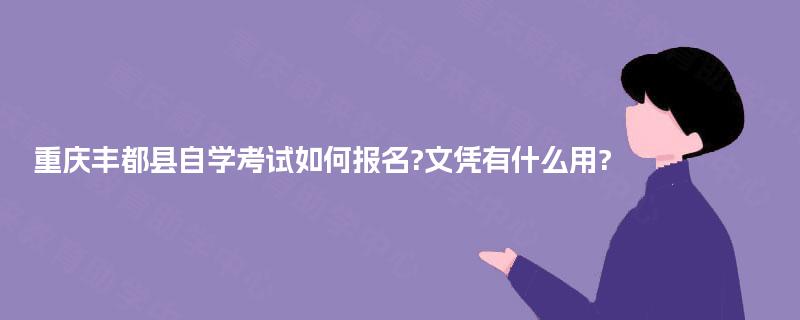 重庆丰都县自学考试如何报名?文凭有什么用? 重庆丰都县自学考试如何报名?文凭有什么用?
