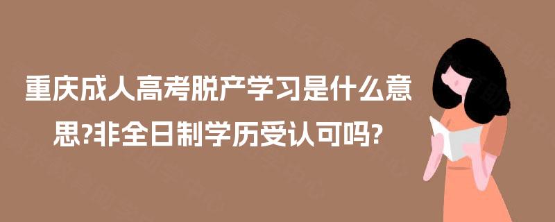 重庆成人高考脱产学习是什么意思?非全日制学历受认可吗?