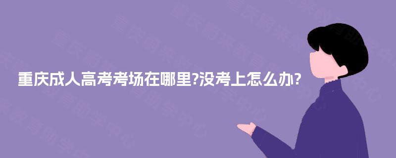 重庆成人高考考场在哪里?没考上怎么办?