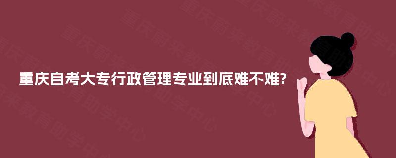 重庆自考大专行政管理专业到底难不难?