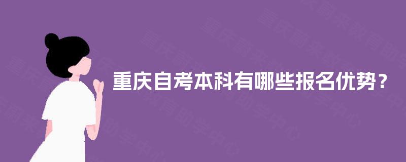 重庆自考本科有哪些报名优势? 重庆自考本科有哪些报名优势?
