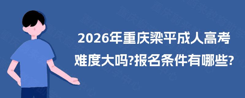 2026年重庆梁平成人高考难度大吗?报名条件有哪些?