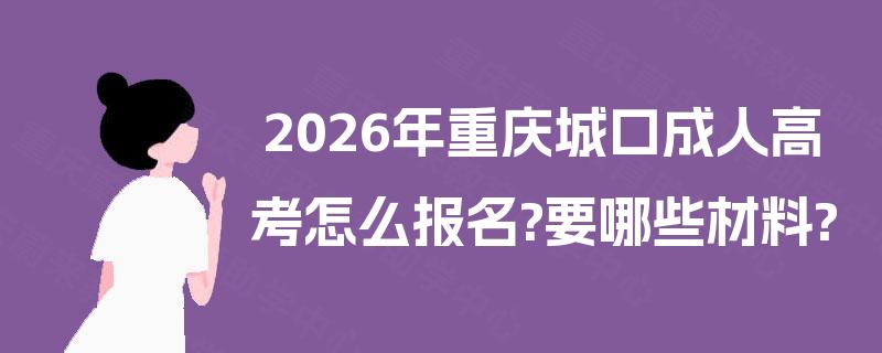 2026年重庆城口成人高考怎么报名?要哪些材料?