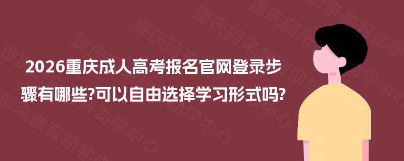 2026重庆成人高考报名官网登录步骤有哪些?可以自由选择学习形式吗?
