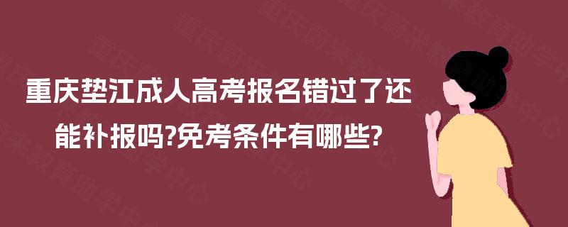 重庆垫江成人高考报名错过了还能补报吗?免考条件有哪些?