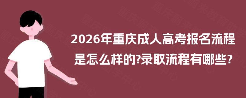 2026年重庆成人高考报名流程是怎么样的?录取流程有哪些?