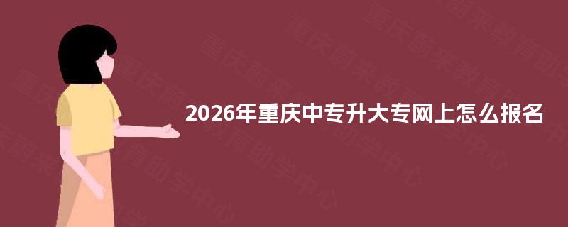 2026年重庆中专升大专网上怎么报名