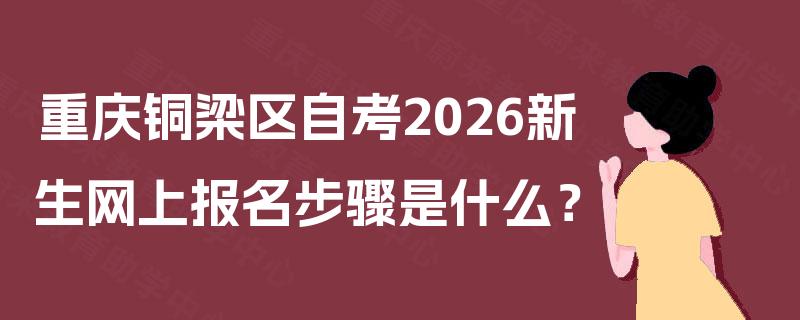 重庆铜梁区自考2026新生网上报名步骤是什么? 重庆铜梁区自考2026新生网上报名步骤是什么?