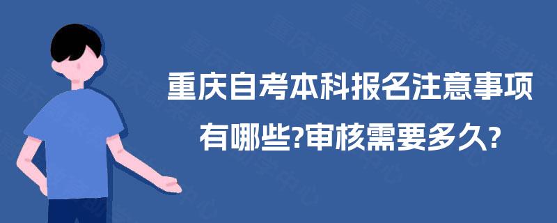 重庆自考本科报名注意事项有哪些?审核需要多久? 重庆自考本科报名注意事项有哪些?审核需要多久?