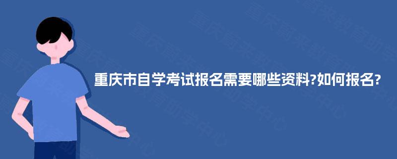 重庆市自学考试报名需要哪些资料?如何报名? 重庆市自学考试报名需要哪些资料?如何报名?
