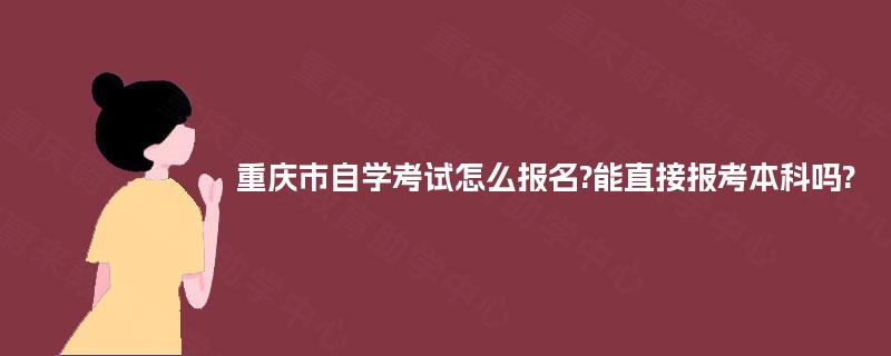 重庆市自学考试怎么报名?能直接报考本科吗? 重庆市自学考试怎么报名?能直接报考本科吗?
