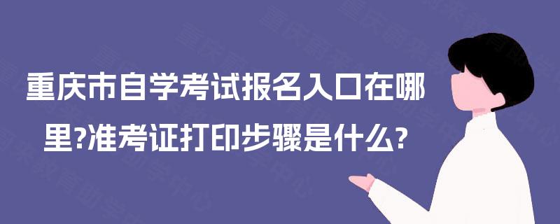 重庆市自学考试报名入口在哪里?准考证打印步骤是什么? 重庆市自学考试报名入口在哪里?准考证打印步骤是什么?