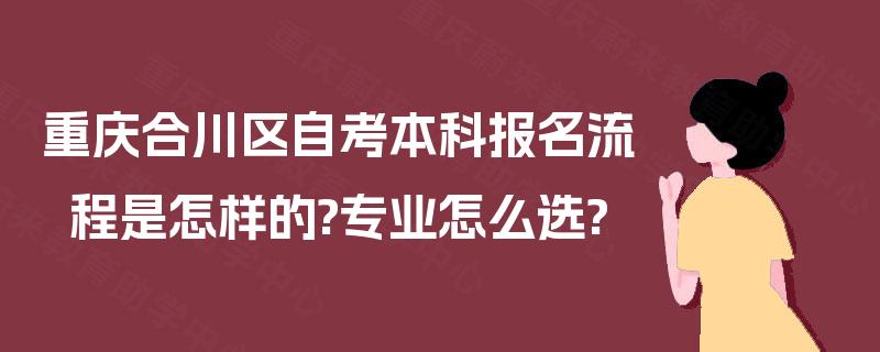 重庆合川区自考本科报名流程是怎样的?专业怎么选? 重庆合川区自考本科报名流程是怎样的?专业怎么选?