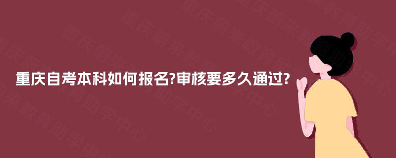 重庆自考本科如何报名?审核要多久通过? 重庆自考本科如何报名?审核要多久通过?