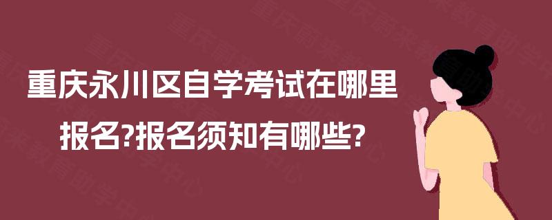 重庆永川区自学考试在哪里报名?报名须知有哪些?