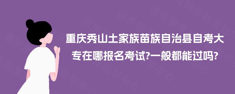 重庆秀山土家族苗族自治县自考大专在哪报名考试?一般都能过吗? 重庆秀山土家族苗族自治县自考大专在哪报名考试?一般都能过吗?