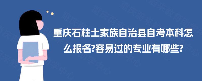 重庆石柱土家族自治县自考本科怎么报名?容易过的专业有哪些? 重庆石柱土家族自治县自考本科怎么报名?容易过的专业有哪些?