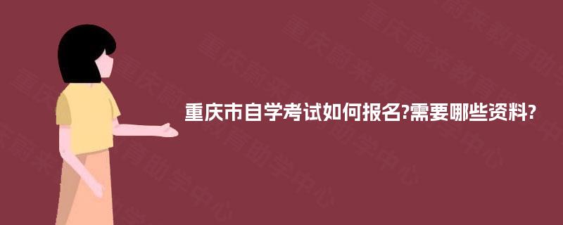 重庆市自学考试如何报名?需要哪些资料? 重庆市自学考试如何报名?需要哪些资料?