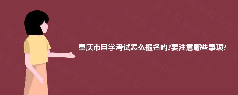 重庆市自学考试怎么报名的?要注意哪些事项?