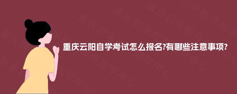 重庆云阳自学考试怎么报名?有哪些注意事项? 重庆云阳自学考试怎么报名?有哪些注意事项?