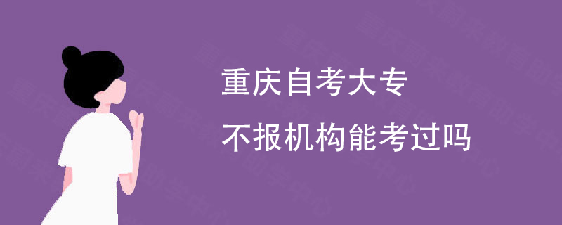 重庆自考大专不报机构能考过吗 重庆自考大专不报机构能考过吗
