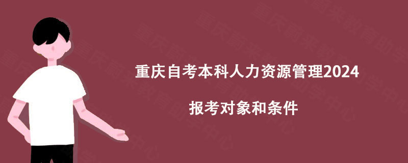 重庆自考本科人力资源管理2024报考对象和条件 重庆自考本科人力资源管理2024报考对象和条件