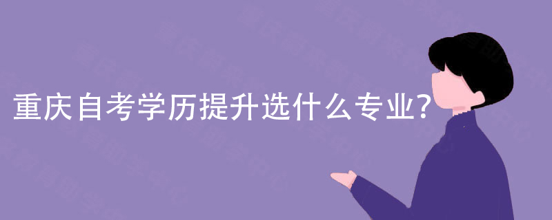 重庆自考学历提升选什么专业? 重庆自考学历提升选什么专业?9