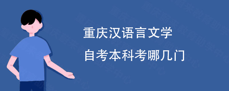 重庆汉语言文学自考本科考哪几门 重庆汉语言文学自考本科考哪几门