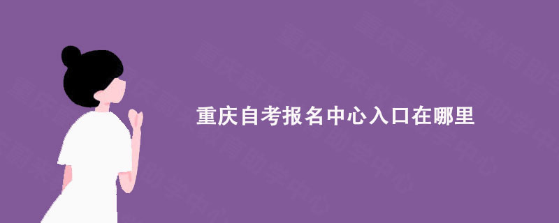 重庆自考报名中心入口在哪里? 重庆自考报名中心入口在哪里?