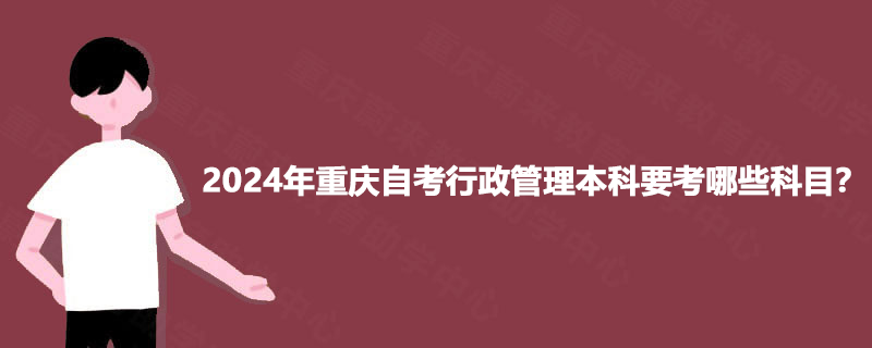 2024年重庆自考行政管理本科要考哪些科目？