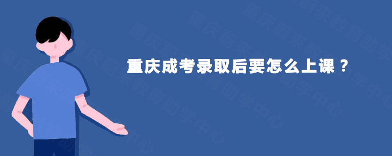 重庆成考录取后要怎么上课 重庆成考录取后要怎么上课