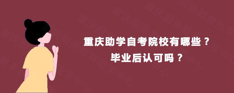 重庆助学自考院校有哪些?毕业后认可吗? 重庆助学自考院校有哪些?毕业后认可吗?