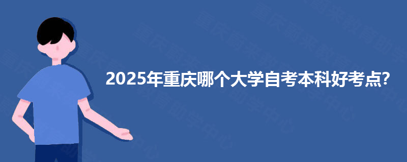 2025年重庆哪个大学自考本科好考点? 2025年重庆哪个大学自考本科好考点?