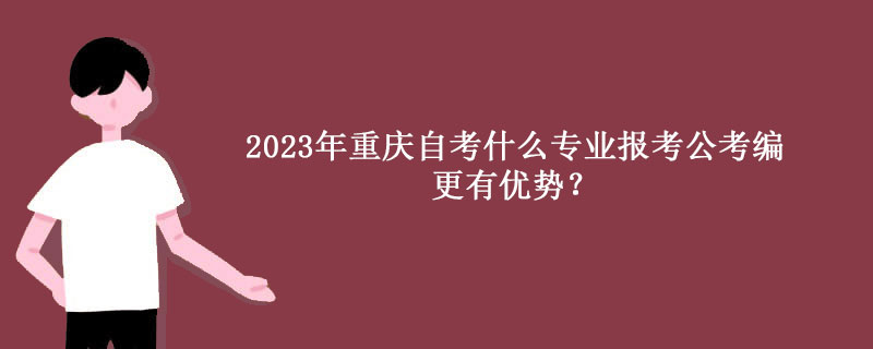 2023年重庆自考什么专业报考公考编更有优势？