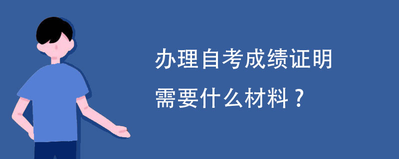办理自考成绩证明需要什么材料?
