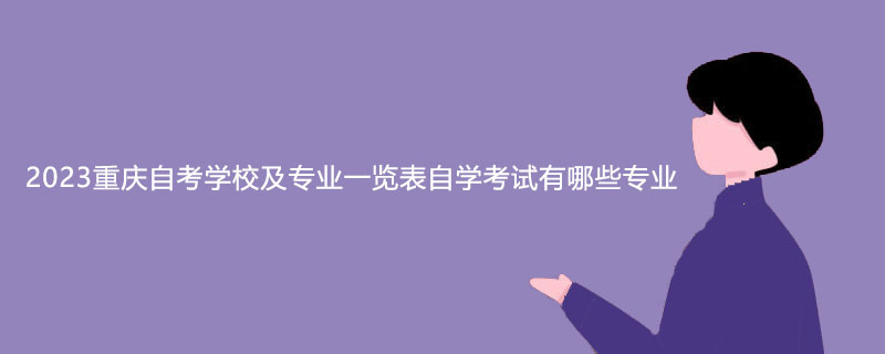 2023重庆自考学校及专业一览表自学考试有哪些专业 2023重庆自考学校及专业一览表自学考试有哪些专业