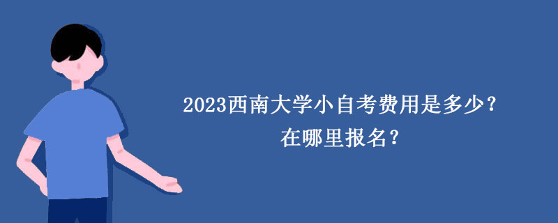 2023西南大学小自考费用是多少？在哪里报名？