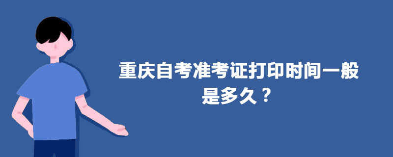 重庆自考准考证打印时间一般是多久? 重庆自考准考证打印时间一般是多久?