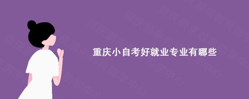 重庆小自考好就业专业有哪些? 重庆小自考好就业专业有哪些?