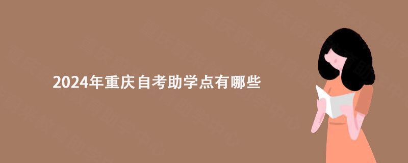 2024年重庆自考助学点有哪些? 2024年重庆自考助学点有哪些?