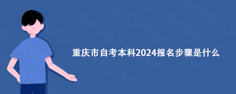 重庆市自考本科2024报名步骤是什么 重庆市自考本科2024报名步骤是什么
